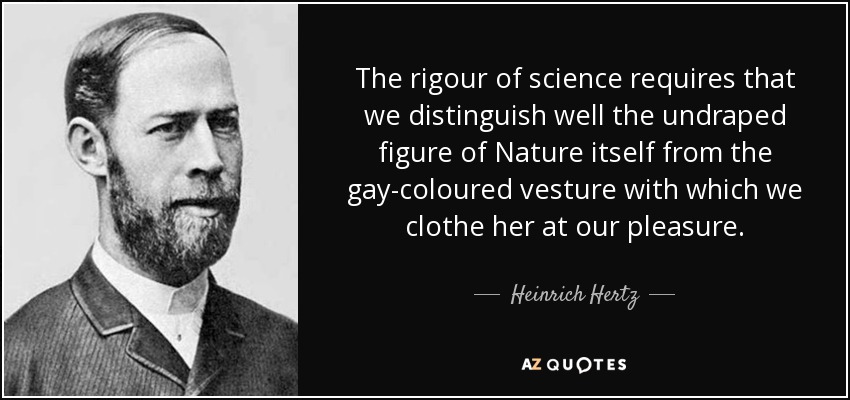 The rigour of science requires that we distinguish well the undraped figure of Nature itself from the gay-coloured vesture with which we clothe her at our pleasure. - Heinrich Hertz