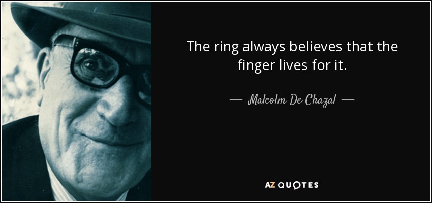 The ring always believes that the finger lives for it. - Malcolm De Chazal