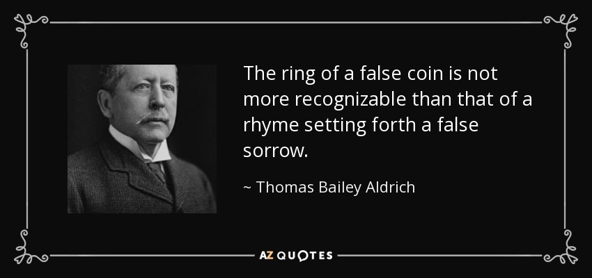 The ring of a false coin is not more recognizable than that of a rhyme setting forth a false sorrow. - Thomas Bailey Aldrich