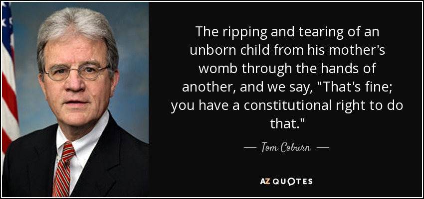 The ripping and tearing of an unborn child from his mother's womb through the hands of another, and we say, 