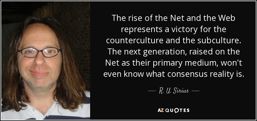 The rise of the Net and the Web represents a victory for the counterculture and the subculture. The next generation, raised on the Net as their primary medium, won't even know what consensus reality is. - R. U. Sirius