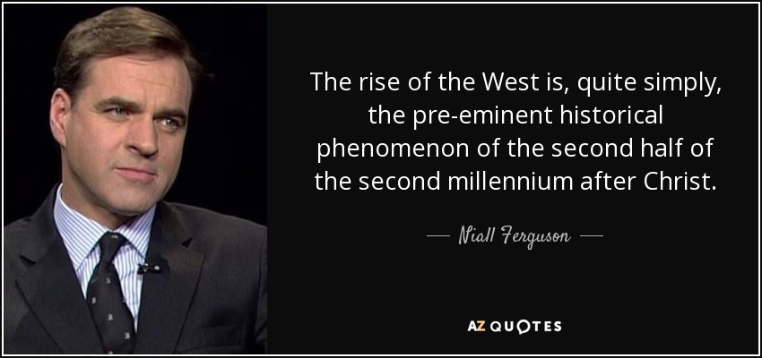 The rise of the West is, quite simply, the pre-eminent historical phenomenon of the second half of the second millennium after Christ. - Niall Ferguson