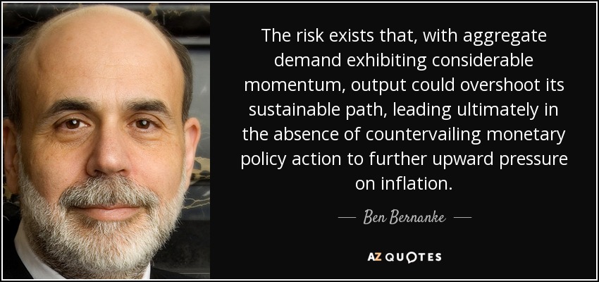 The risk exists that, with aggregate demand exhibiting considerable momentum, output could overshoot its sustainable path, leading ultimately in the absence of countervailing monetary policy action to further upward pressure on inflation. - Ben Bernanke