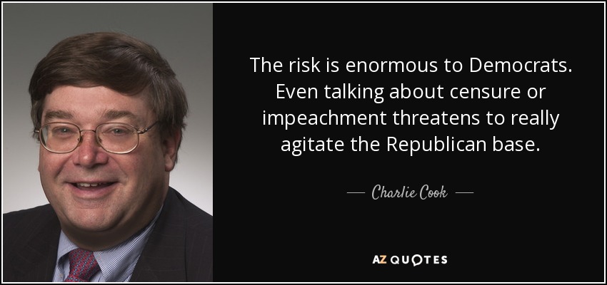 The risk is enormous to Democrats. Even talking about censure or impeachment threatens to really agitate the Republican base. - Charlie Cook