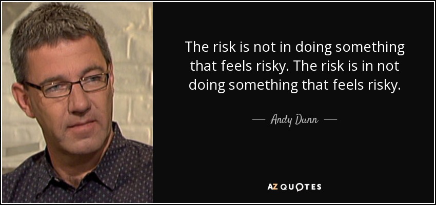 The risk is not in doing something that feels risky. The risk is in not doing something that feels risky. - Andy Dunn