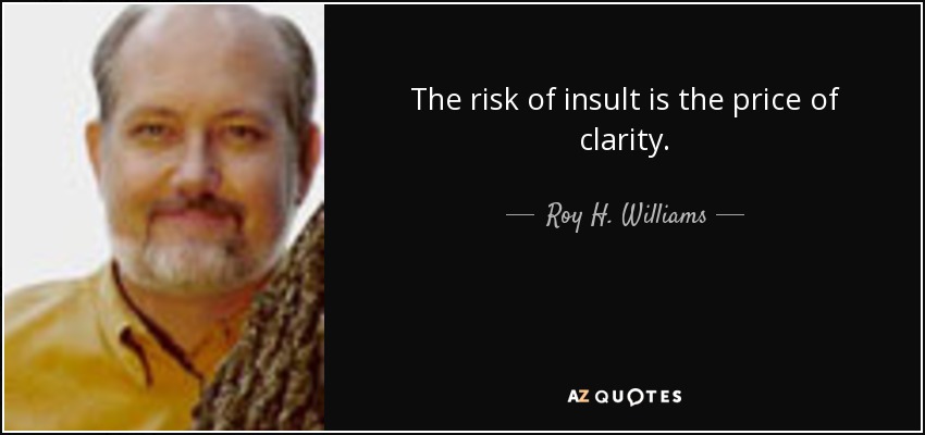 The risk of insult is the price of clarity. - Roy H. Williams