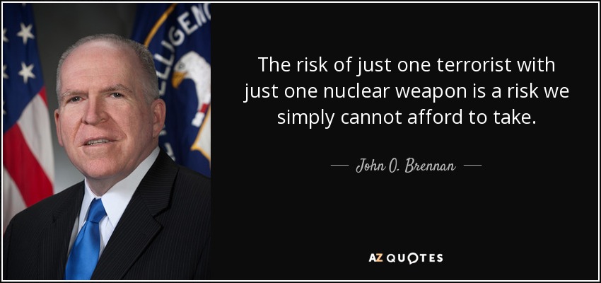 The risk of just one terrorist with just one nuclear weapon is a risk we simply cannot afford to take. - John O. Brennan