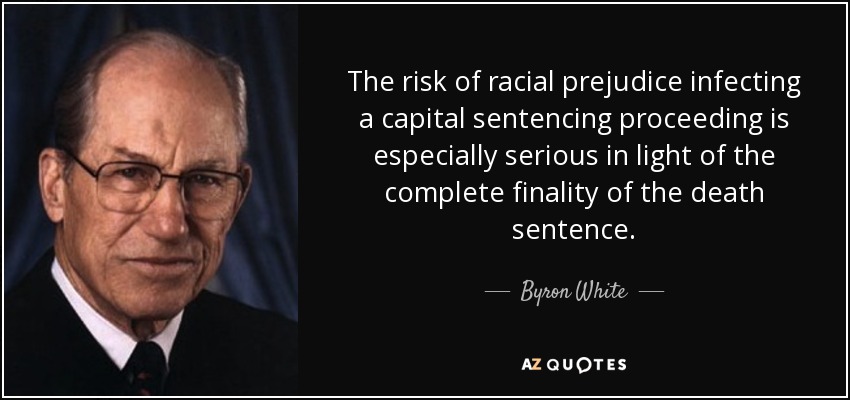 The risk of racial prejudice infecting a capital sentencing proceeding is especially serious in light of the complete finality of the death sentence. - Byron White