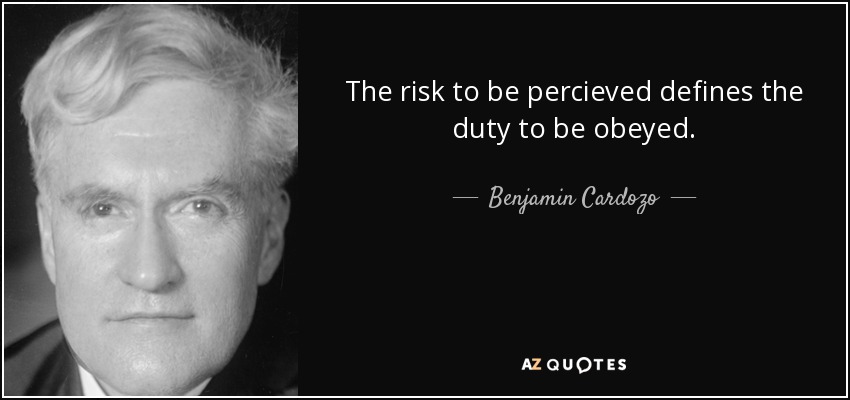 The risk to be percieved defines the duty to be obeyed. - Benjamin Cardozo