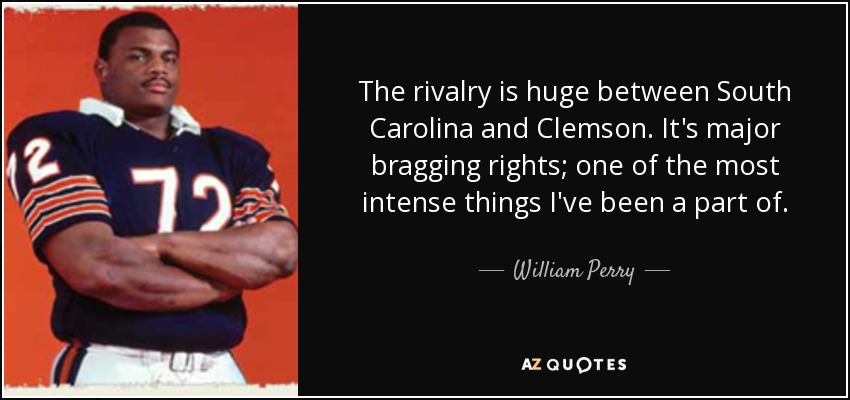 The rivalry is huge between South Carolina and Clemson. It's major bragging rights; one of the most intense things I've been a part of. - William Perry