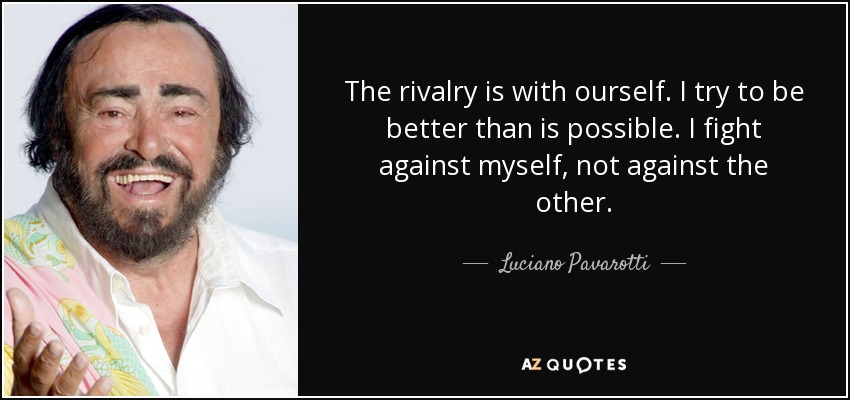 The rivalry is with ourself. I try to be better than is possible. I fight against myself, not against the other. - Luciano Pavarotti