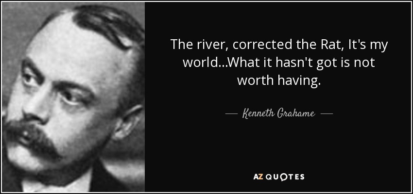 The river , corrected the Rat, It's my world...What it hasn't got is not worth having. - Kenneth Grahame