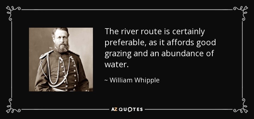 The river route is certainly preferable, as it affords good grazing and an abundance of water. - William Whipple