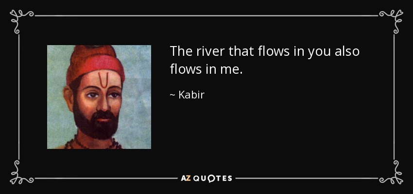 The river that flows in you also flows in me. - Kabir