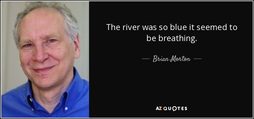The river was so blue it seemed to be breathing. - Brian Morton