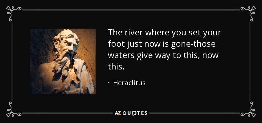 The river where you set your foot just now is gone-those waters give way to this, now this. - Heraclitus