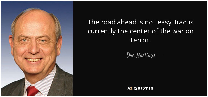 The road ahead is not easy. Iraq is currently the center of the war on terror. - Doc Hastings