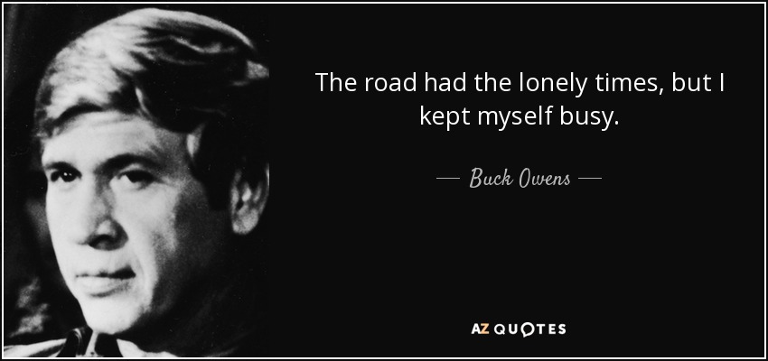 The road had the lonely times, but I kept myself busy. - Buck Owens
