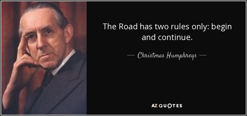 The Road has two rules only: begin and continue. - Christmas Humphreys
