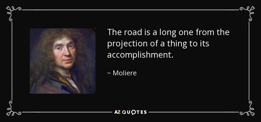 The road is a long one from the projection of a thing to its accomplishment. - Moliere