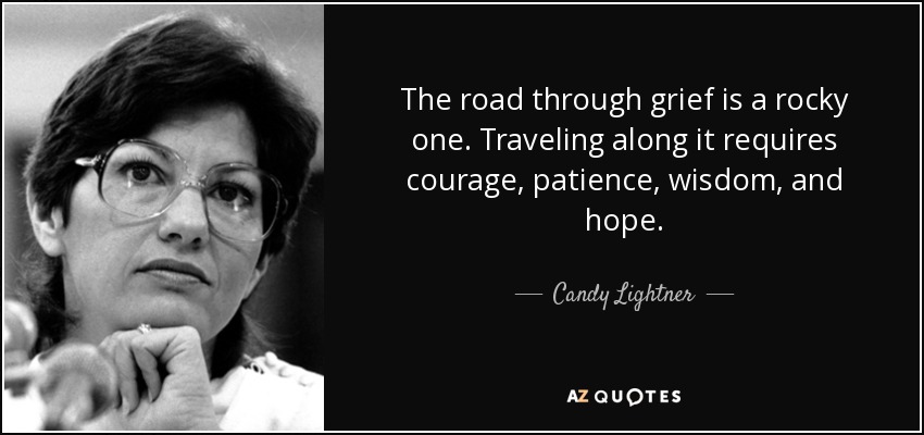 The road through grief is a rocky one. Traveling along it requires courage, patience, wisdom, and hope. - Candy Lightner