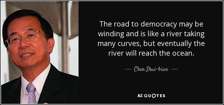 The road to democracy may be winding and is like a river taking many curves, but eventually the river will reach the ocean. - Chen Shui-bian