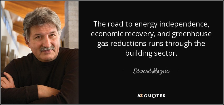 The road to energy independence, economic recovery, and greenhouse gas reductions runs through the building sector. - Edward Mazria