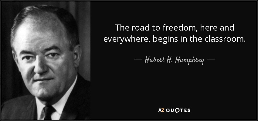 The road to freedom, here and everywhere, begins in the classroom. - Hubert H. Humphrey