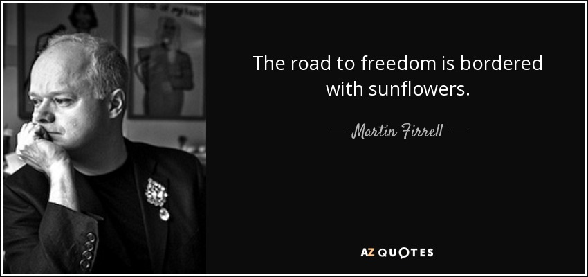 The road to freedom is bordered with sunflowers. - Martin Firrell