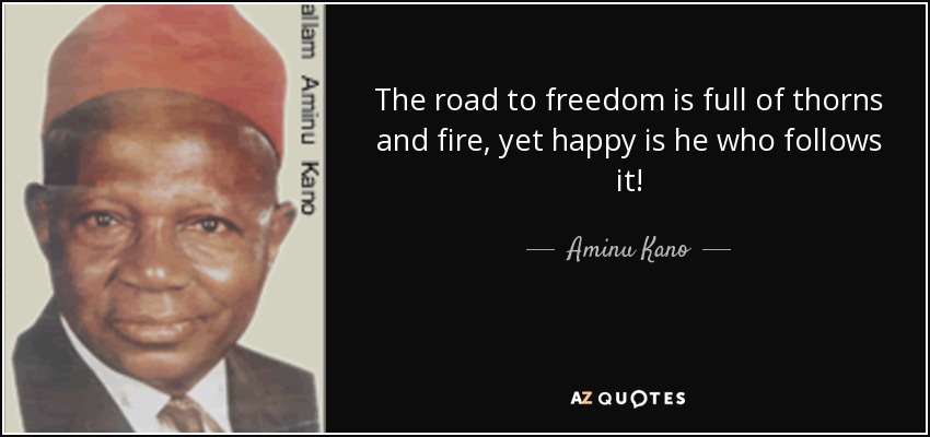 The road to freedom is full of thorns and fire, yet happy is he who follows it! - Aminu Kano