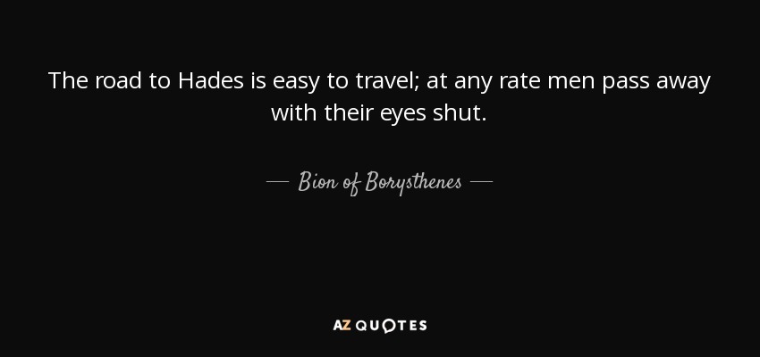 The road to Hades is easy to travel; at any rate men pass away with their eyes shut. - Bion of Borysthenes