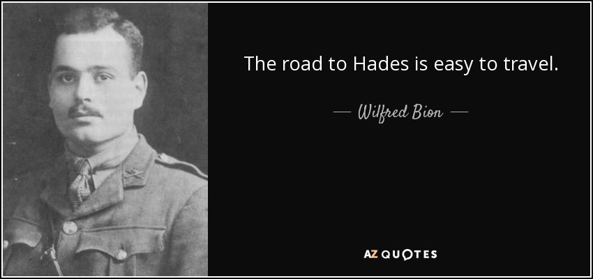 The road to Hades is easy to travel. - Wilfred Bion