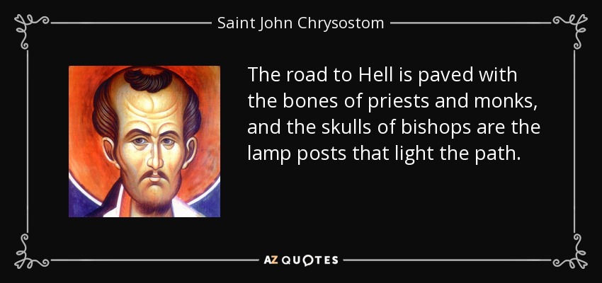 The road to Hell is paved with the bones of priests and monks, and the skulls of bishops are the lamp posts that light the path. - Saint John Chrysostom