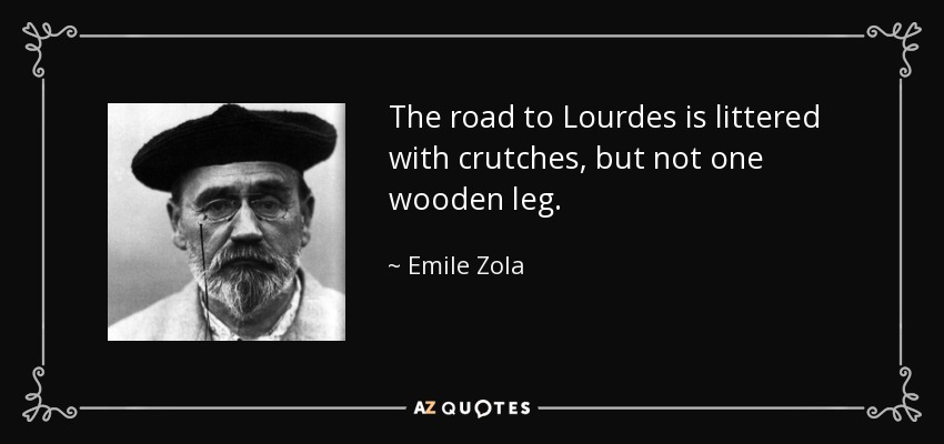 The road to Lourdes is littered with crutches, but not one wooden leg. - Emile Zola
