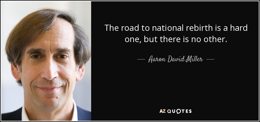 The road to national rebirth is a hard one, but there is no other. - Aaron David Miller