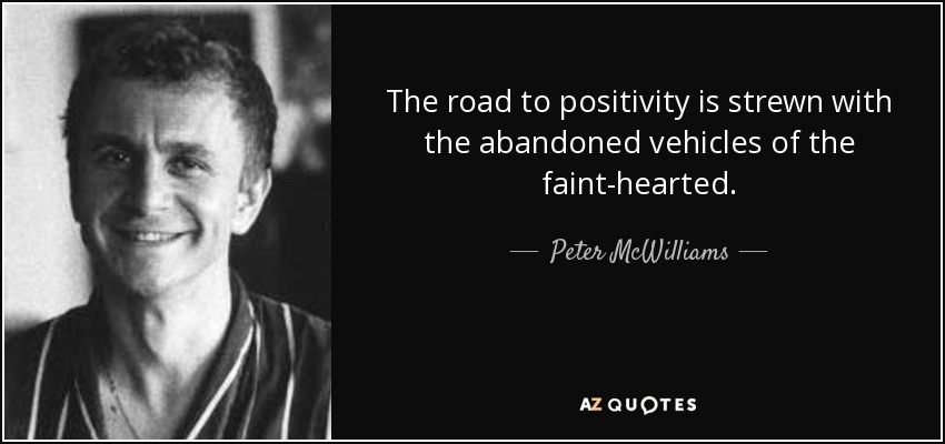 The road to positivity is strewn with the abandoned vehicles of the faint-hearted. - Peter McWilliams