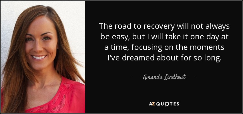 The road to recovery will not always be easy, but I will take it one day at a time, focusing on the moments I've dreamed about for so long. - Amanda Lindhout