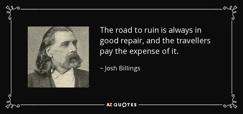 The road to ruin is always in good repair, and the travellers pay the expense of it. - Josh Billings