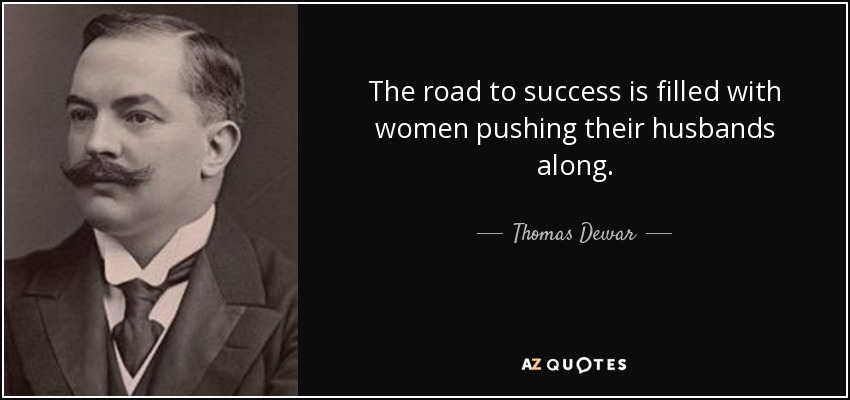 The road to success is filled with women pushing their husbands along. - Thomas Dewar, 1st Baron Dewar