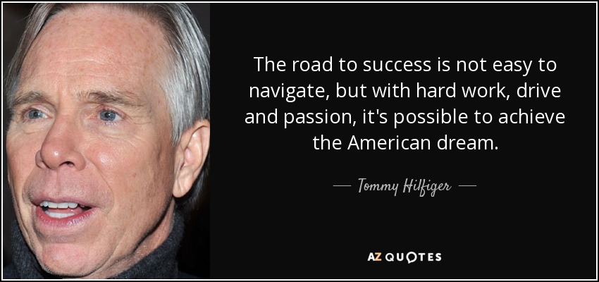 The road to success is not easy to navigate, but with hard work, drive and passion, it's possible to achieve the American dream. - Tommy Hilfiger