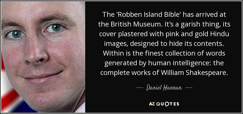 The 'Robben Island Bible' has arrived at the British Museum. It's a garish thing, its cover plastered with pink and gold Hindu images, designed to hide its contents. Within is the finest collection of words generated by human intelligence: the complete works of William Shakespeare. - Daniel Hannan