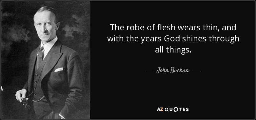 The robe of flesh wears thin, and with the years God shines through all things. - John Buchan