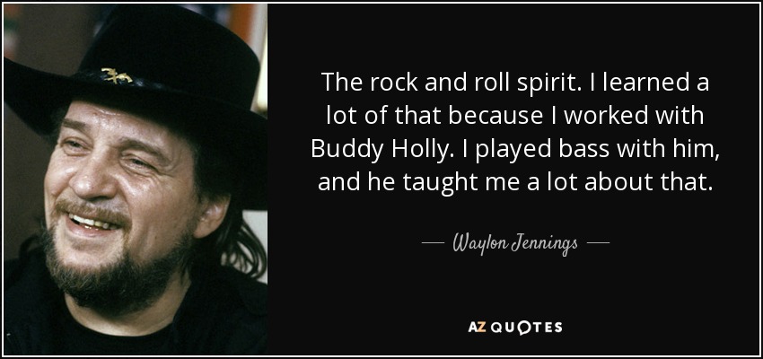 The rock and roll spirit. I learned a lot of that because I worked with Buddy Holly. I played bass with him, and he taught me a lot about that. - Waylon Jennings