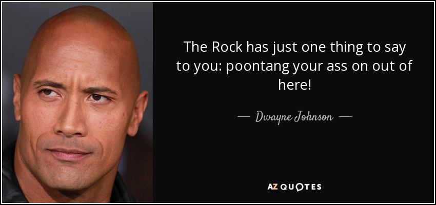 The Rock has just one thing to say to you: poontang your ass on out of here! - Dwayne Johnson