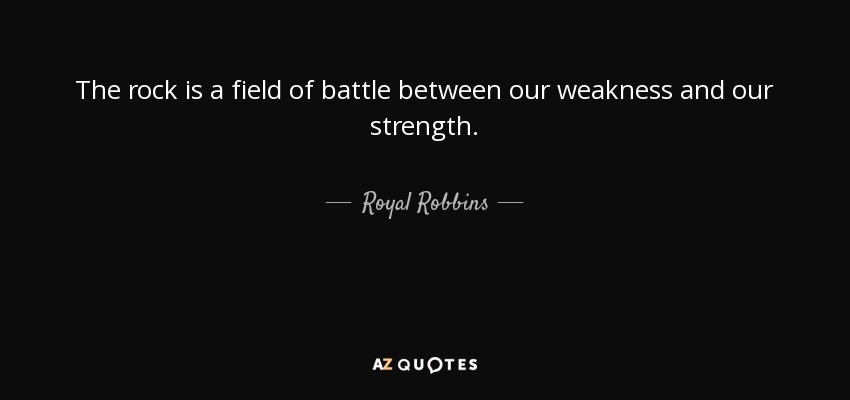 The rock is a field of battle between our weakness and our strength. - Royal Robbins