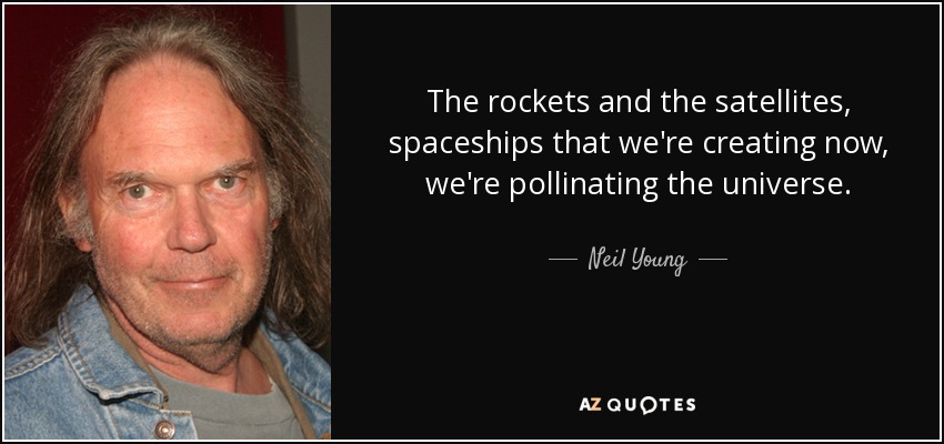 The rockets and the satellites, spaceships that we're creating now, we're pollinating the universe. - Neil Young