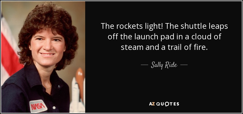 The rockets light! The shuttle leaps off the launch pad in a cloud of steam and a trail of fire. - Sally Ride