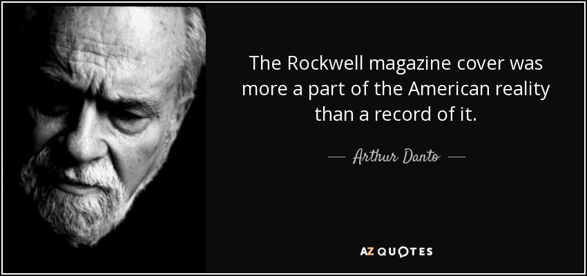 The Rockwell magazine cover was more a part of the American reality than a record of it. - Arthur Danto