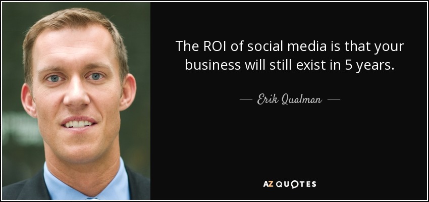 The ROI of social media is that your business will still exist in 5 years. - Erik Qualman