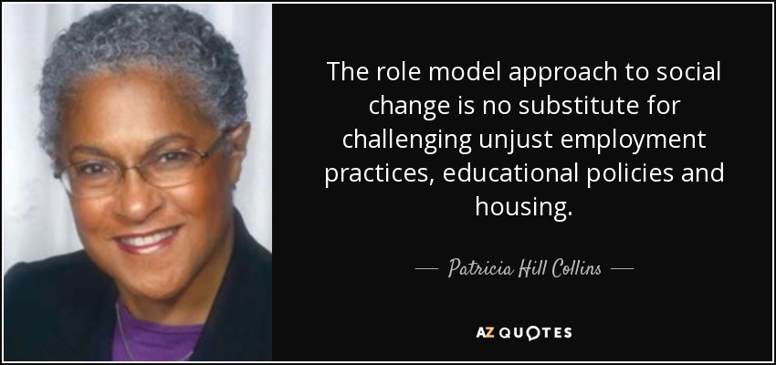 The role model approach to social change is no substitute for challenging unjust employment practices, educational policies and housing. - Patricia Hill Collins